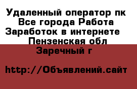 Удаленный оператор пк - Все города Работа » Заработок в интернете   . Пензенская обл.,Заречный г.